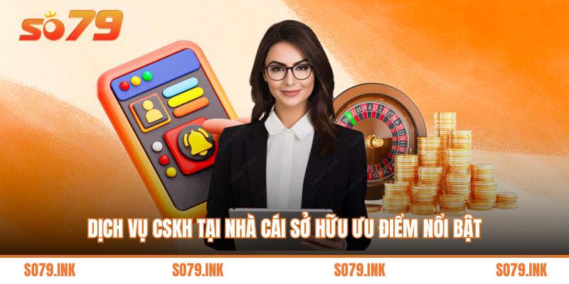 Dịch vụ CSKH tại nhà cái sở hữu ưu điểm nổi bật