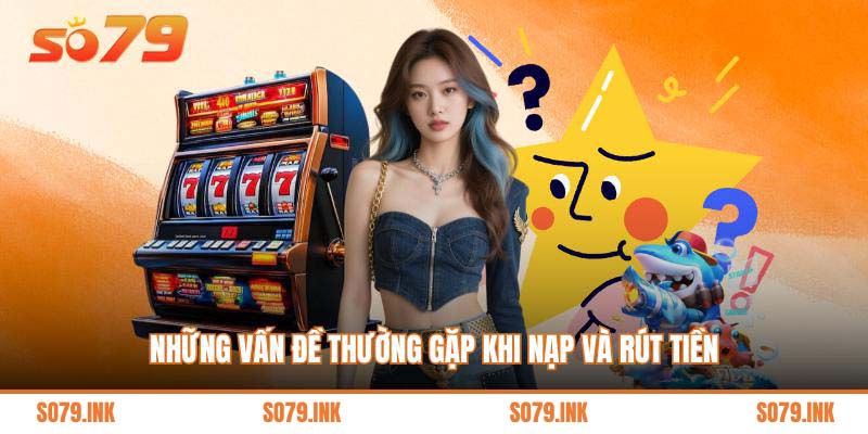 Những vấn đề thường gặp khi nạp và rút tiền