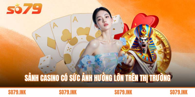 Sảnh casino có sức ảnh hưởng lớn trên thị trường