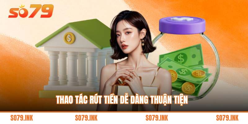 Thao tác rút tiền dễ dàng thuận tiện